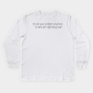 i'm not your problem anymore so who am i offending now Kids Long Sleeve T-Shirt